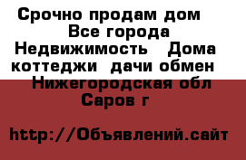 Срочно продам дом  - Все города Недвижимость » Дома, коттеджи, дачи обмен   . Нижегородская обл.,Саров г.